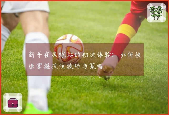 新手在买球站的初次体验：如何快速掌握投注技巧与策略