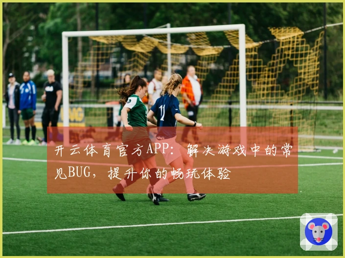 开云体育官方APP：解决游戏中的常见BUG，提升你的畅玩体验