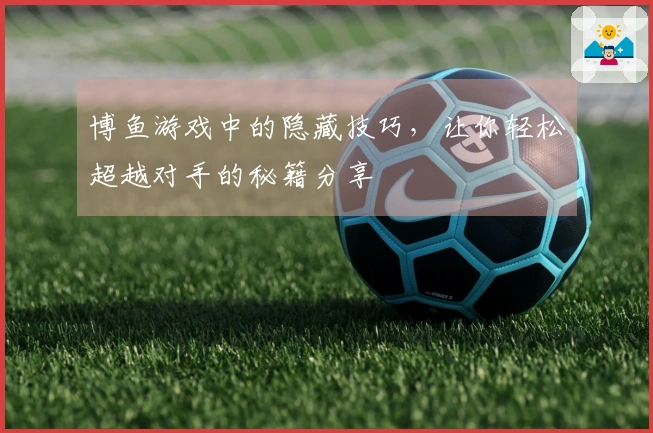 博鱼游戏中的隐藏技巧，让你轻松超越对手的秘籍分享