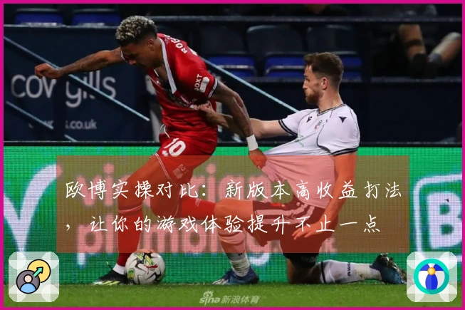 欧博实操对比：新版本高收益打法，让你的游戏体验提升不止一点