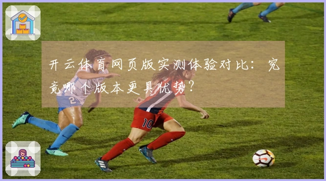 开云体育网页版实测体验对比：究竟哪个版本更具优势？