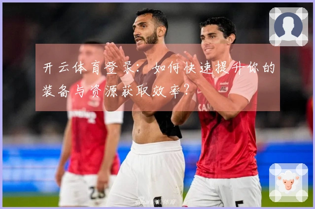 开云体育登录：如何快速提升你的装备与资源获取效率？