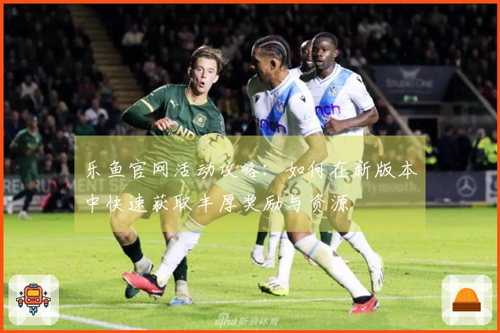 乐鱼官网活动攻略：如何在新版本中快速获取丰厚奖励与资源