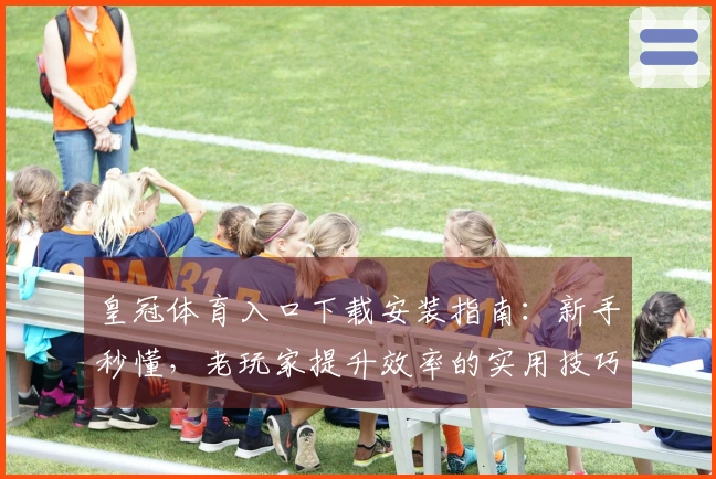 皇冠体育入口下载安装指南：新手秒懂，老玩家提升效率的实用技巧