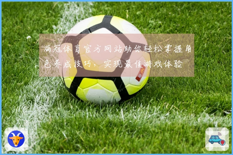 满冠体育官方网站助你轻松掌握角色养成技巧，实现最佳游戏体验