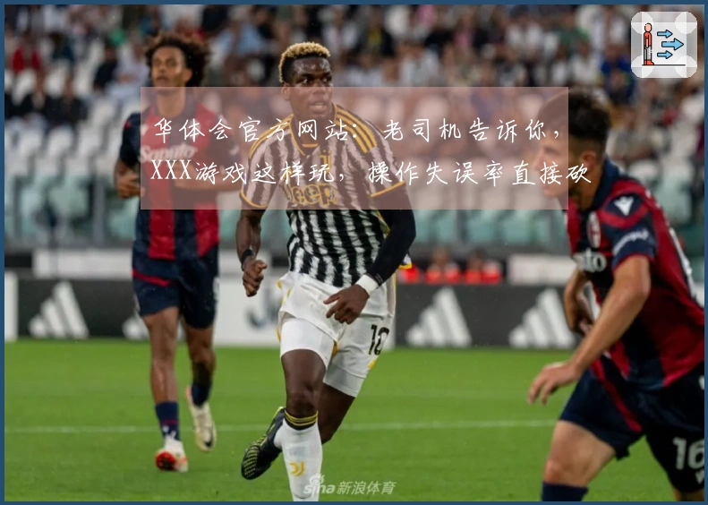 华体会官方网站：老司机告诉你，XXX游戏这样玩，操作失误率直接砍半！