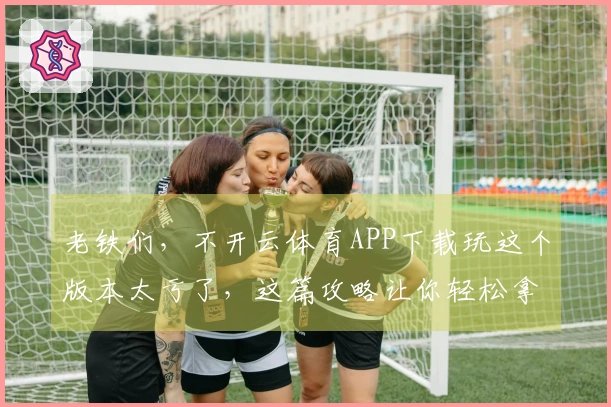 老铁们，不开云体育APP下载玩这个版本太亏了，这篇攻略让你轻松拿到大奖！