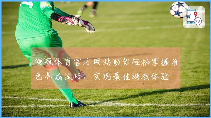 满冠体育官方网站助你轻松掌握角色养成技巧，实现最佳游戏体验