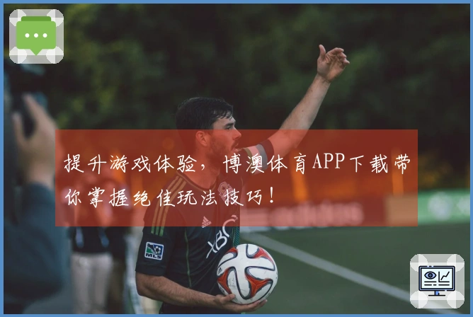 提升游戏体验，博澳体育APP下载带你掌握绝佳玩法技巧！