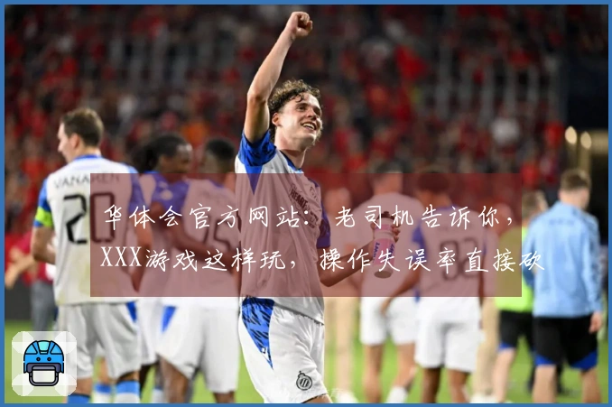 华体会官方网站：老司机告诉你，XXX游戏这样玩，操作失误率直接砍半！