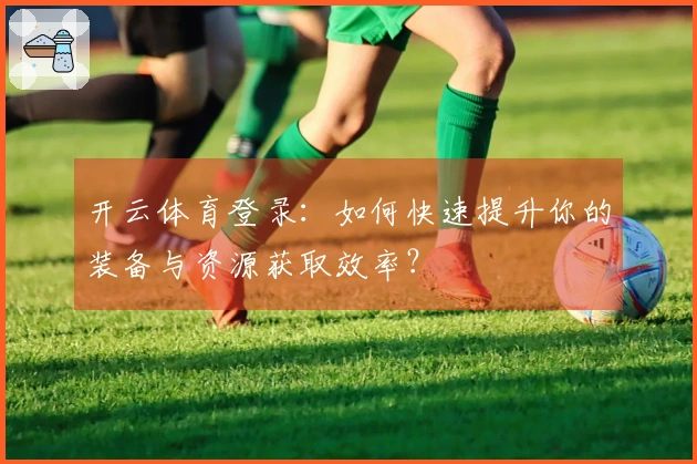 开云体育登录：如何快速提升你的装备与资源获取效率？