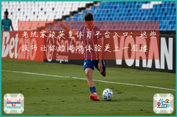 老玩家谈英皇体育平台入口：这些技巧让你的游戏体验更上一层楼