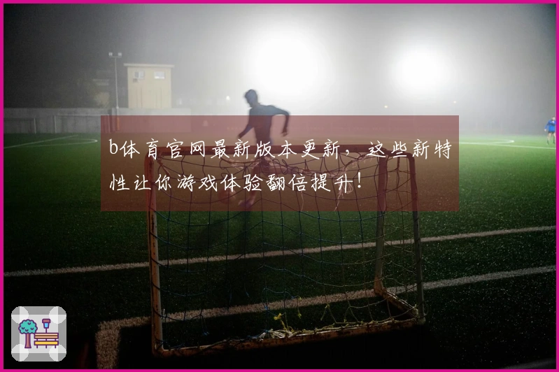 b体育官网最新版本更新，这些新特性让你游戏体验翻倍提升！