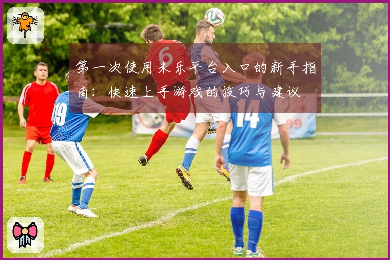 第一次使用米乐平台入口的新手指南：快速上手游戏的技巧与建议