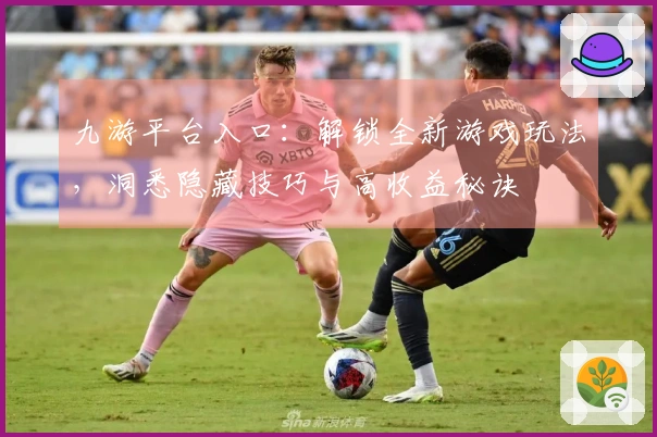 九游平台入口：解锁全新游戏玩法，洞悉隐藏技巧与高收益秘诀