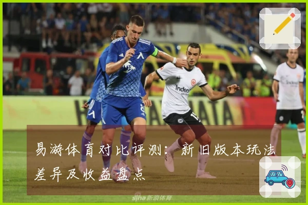 易游体育对比评测：新旧版本玩法差异及收益盘点