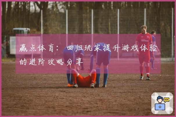 赢点体育：回归玩家提升游戏体验的进阶攻略分享