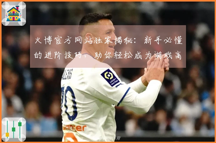 火博官方网站独家揭秘：新手必懂的进阶技巧，助你轻松成为游戏高手